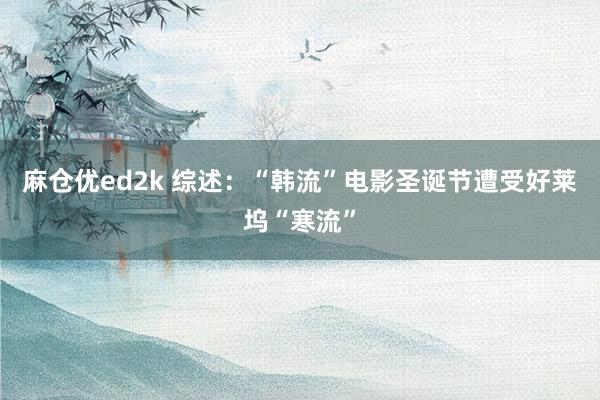 麻仓优ed2k 综述：“韩流”电影圣诞节遭受好莱坞“寒流”