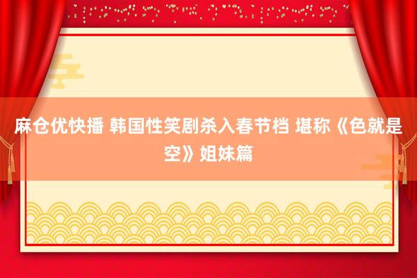 麻仓优快播 韩国性笑剧杀入春节档 堪称《色就是空》姐妹篇