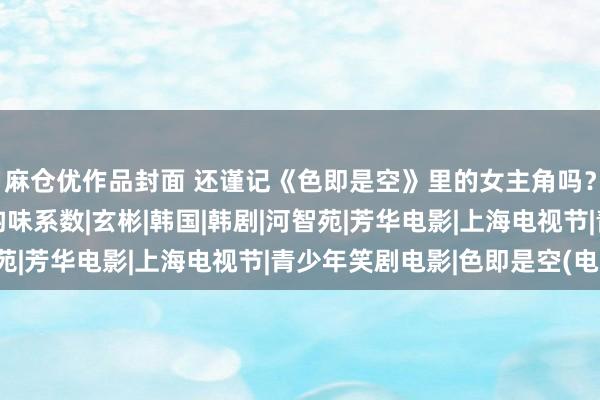 麻仓优作品封面 还谨记《色即是空》里的女主角吗？如本年过40，依旧韵味系数|玄彬|韩国|韩剧|河智苑|芳华电影|上海电视节|青少年笑剧电影|色即是空(电影)