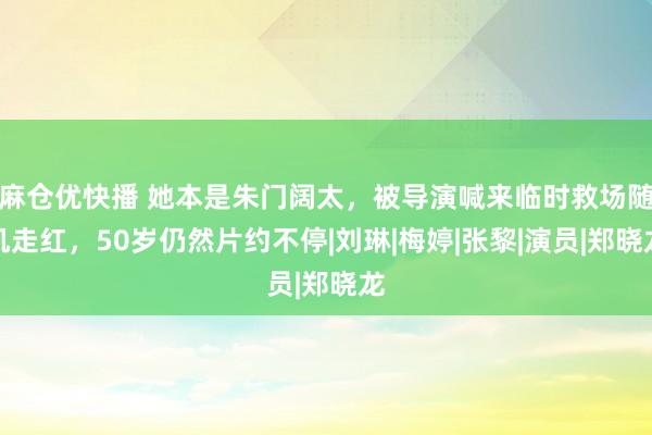 麻仓优快播 她本是朱门阔太，被导演喊来临时救场随机走红，50岁仍然片约不停|刘琳|梅婷|张黎|演员|郑晓龙