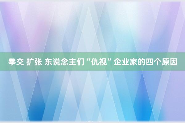 拳交 扩张 东说念主们“仇视”企业家的四个原因