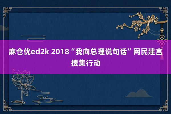 麻仓优ed2k 2018“我向总理说句话”网民建言搜集行动