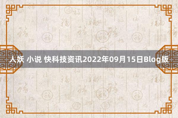 人妖 小说 快科技资讯2022年09月15日Blog版