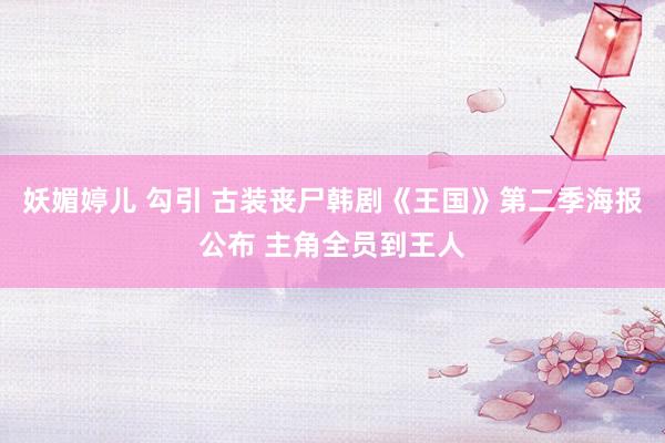 妖媚婷儿 勾引 古装丧尸韩剧《王国》第二季海报公布 主角全员到王人