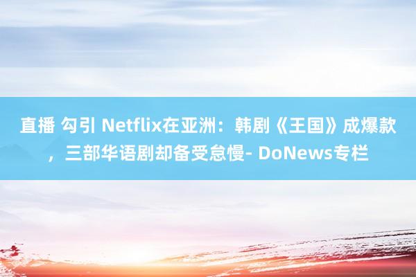 直播 勾引 Netflix在亚洲：韩剧《王国》成爆款，三部华语剧却备受怠慢- DoNews专栏