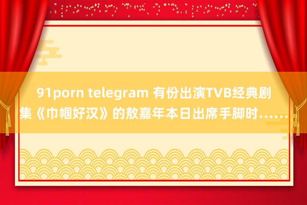 91porn telegram 有份出演TVB经典剧集《巾帼好汉》的敖嘉年本日出席手脚时……