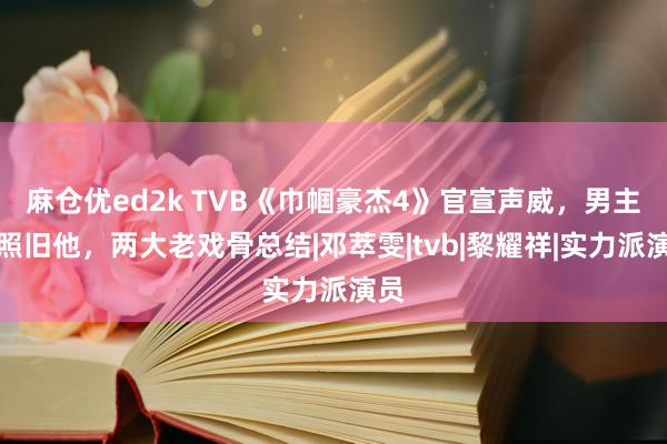 麻仓优ed2k TVB《巾帼豪杰4》官宣声威，男主角照旧他，两大老戏骨总结|邓萃雯|tvb|黎耀祥|实力派演员