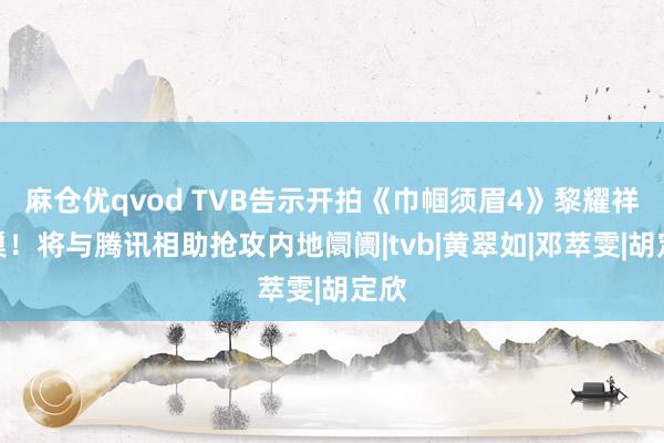 麻仓优qvod TVB告示开拍《巾帼须眉4》黎耀祥回巢！将与腾讯相助抢攻内地阛阓|tvb|黄翠如|邓萃雯|胡定欣