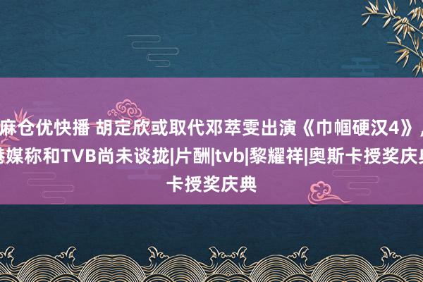 麻仓优快播 胡定欣或取代邓萃雯出演《巾帼硬汉4》，港媒称和TVB尚未谈拢|片酬|tvb|黎耀祥|奥斯卡授奖庆典