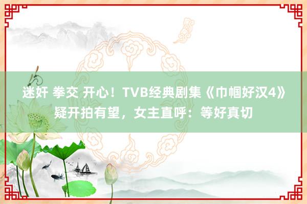 迷奸 拳交 开心！TVB经典剧集《巾帼好汉4》疑开拍有望，女主直呼：等好真切