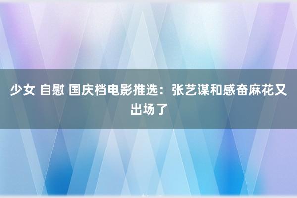 少女 自慰 国庆档电影推选：张艺谋和感奋麻花又出场了