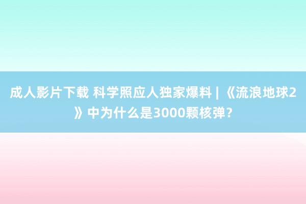 成人影片下载 科学照应人独家爆料 | 《流浪地球2》中为什么是3000颗核弹？