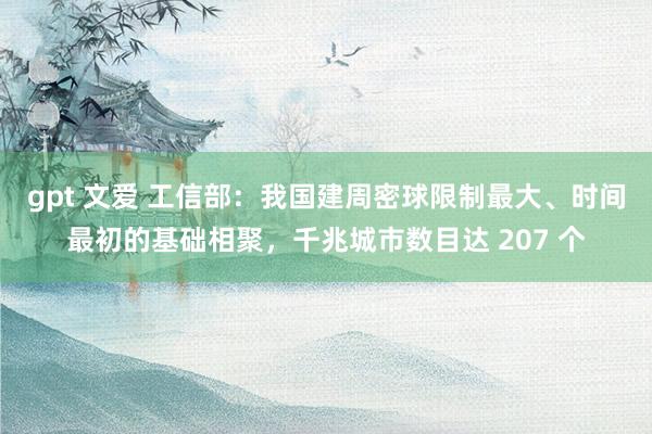 gpt 文爱 工信部：我国建周密球限制最大、时间最初的基础相聚，千兆城市数目达 207 个