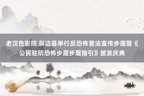 老汉色影院 屏边县举行反恐怖普法宣传步履暨《公民驻防恐怖步履步履指引》披发庆典