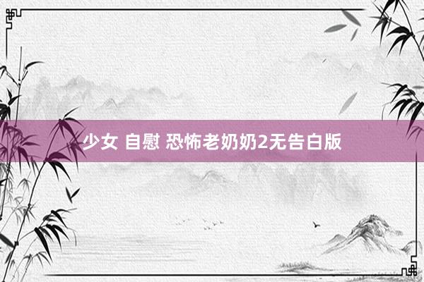 少女 自慰 恐怖老奶奶2无告白版