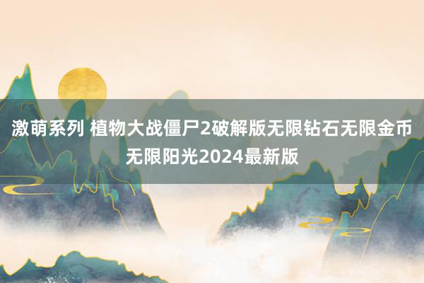 激萌系列 植物大战僵尸2破解版无限钻石无限金币无限阳光2024最新版