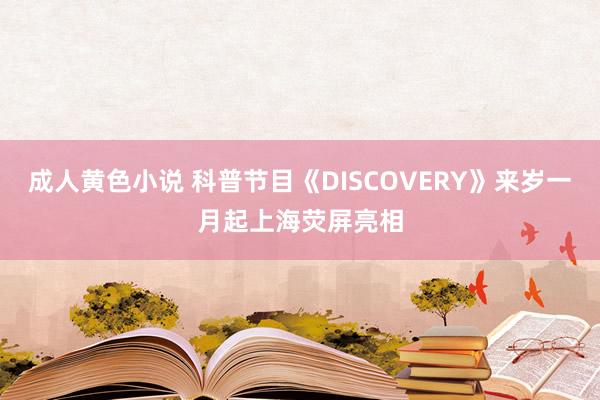 成人黄色小说 科普节目《DISCOVERY》来岁一月起上海荧屏亮相